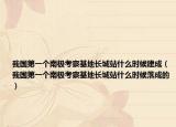 我国第一个南极考察基地长城站什么时候建成（我国第一个南极考察基地长城站什么时候落成的）