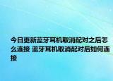 今日更新蓝牙耳机取消配对之后怎么连接 蓝牙耳机取消配对后如何连接