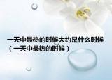 一天中最热的时候大约是什么时候（一天中最热的时候）