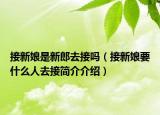 接新娘是新郎去接吗（接新娘要什么人去接简介介绍）