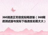 360测速正常但实际网速慢（360网速测试器与实际下载速度差距太大）