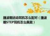 捷波朗运动耳机怎么配对（捷波朗STEP耳机怎么佩戴）