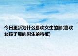 今日更新为什么喜欢女生的脚(喜欢女孩子脚的男生的特征)