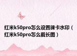 红米k50pro怎么设置徕卡水印（红米k50pro怎么截长图）