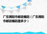 广东揭阳市邮政编码（广东揭阳市邮政编码是多少）