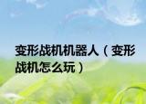 变形战机机器人（变形战机怎么玩）