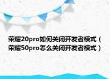 荣耀20pro如何关闭开发者模式（荣耀50pro怎么关闭开发者模式）