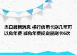 当日最新消息 招行信用卡刷几笔可以免年费 减免年费规定是刷卡6次