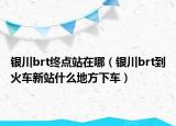 银川brt终点站在哪（银川brt到火车新站什么地方下车）