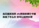 当日最新消息 etc绑定的银行卡被冻结了怎么办 你可以这样处理