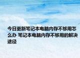 今日更新笔记本电脑内存不够用怎么办 笔记本电脑内存不够用的解决途径