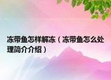 冻带鱼怎样解冻（冻带鱼怎么处理简介介绍）