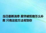 当日最新消息 房贷被拒绝怎么补救 只有这些方法帮到你