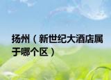 扬州（新世纪大酒店属于哪个区）