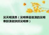 吴天明演员（吴明泰是谁演的吴明泰扮演者抉择吴明泰）