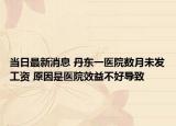 当日最新消息 丹东一医院数月未发工资 原因是医院效益不好导致