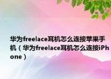 华为freelace耳机怎么连接苹果手机（华为freelace耳机怎么连接iPhone）