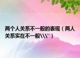 两个人关系不一般的表现（两人关系实在不一般\