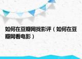 如何在豆瓣网找影评（如何在豆瓣网看电影）