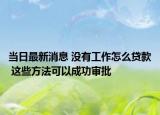 当日最新消息 没有工作怎么贷款 这些方法可以成功审批