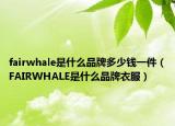 fairwhale是什么品牌多少钱一件（FAIRWHALE是什么品牌衣服）