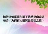 如何评价采菊东篱下悠然见南山这句诗（为何有人说其是无我之境）