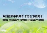 今日更新手机两个卡怎么下载两个微信 手机两个卡如何下载两个微信