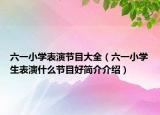 六一小学表演节目大全（六一小学生表演什么节目好简介介绍）