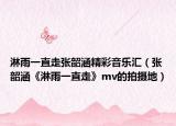 淋雨一直走张韶涵精彩音乐汇（张韶涵《淋雨一直走》mv的拍摄地）