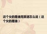 这个女的是谁用英语怎么说（这个女的是谁）