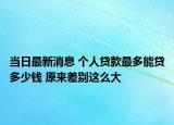 当日最新消息 个人贷款最多能贷多少钱 原来差别这么大