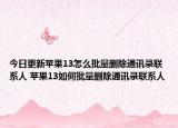 今日更新苹果13怎么批量删除通讯录联系人 苹果13如何批量删除通讯录联系人