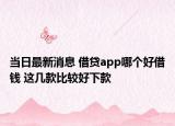 当日最新消息 借贷app哪个好借钱 这几款比较好下款