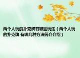两个人玩的扑克牌有哪些玩法（两个人玩的扑克牌 有哪几种方法简介介绍）