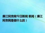 廉江阿贵网今日新闻 新闻（廉江阿贵网是做什么的）