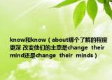 know和know（about哪个了解的程度更深 改变他们的主意是change  their  mind还是change  their  minds）