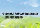 今日更新人为什么会有眼袋(眼袋一旦形成能消除吗)