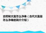 古时候太监怎么净身（古代太监是怎么净身的简介介绍）