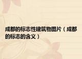 成都的标志性建筑物图片（成都的标志的含义）