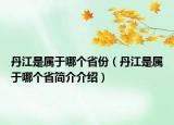 丹江是属于哪个省份（丹江是属于哪个省简介介绍）