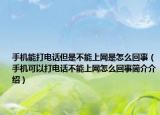 手机能打电话但是不能上网是怎么回事（手机可以打电话不能上网怎么回事简介介绍）