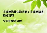 斗战神佛礼包激活码（斗战神激活码好玩吗|火焰蛇果怎么做）