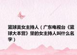篮球美女主持人（广东电视台《篮球大本营》里的女主持人叫什么名字）
