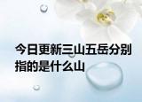 今日更新三山五岳分别指的是什么山