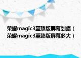 荣耀magic3至臻版屏幕划痕（荣耀magic3至臻版屏幕多大）