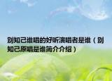 别知己谁唱的好听演唱者是谁（别知己原唱是谁简介介绍）