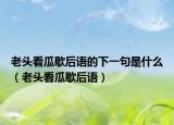 老头看瓜歇后语的下一句是什么（老头看瓜歇后语）