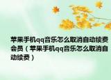 苹果手机qq音乐怎么取消自动续费会员（苹果手机qq音乐怎么取消自动续费）