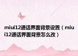 miui12通话界面背景设置（miui12通话界面背景怎么改）