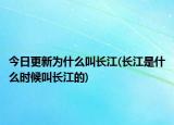 今日更新为什么叫长江(长江是什么时候叫长江的)